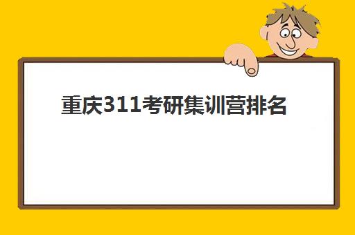重庆311考研集训营排名榜前十名如何选择？2025年最新机构实力对比、费用解析与科学择校全攻略