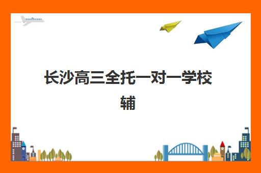 长沙高三全托一对一学校辅导培训机构哪家好？2025年最新十大机构实力对比与择校全攻略