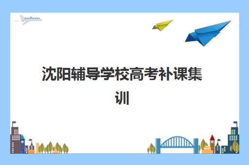 沈阳辅导学校高考补课集训营哪个比较好一点？2025年最新权威排名、择校指南与成功案例解析