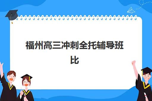 福州高三冲刺全托辅导班比较厉害的培训机构如何选择？2025年最新前十强排名、考察要点与报名全攻略