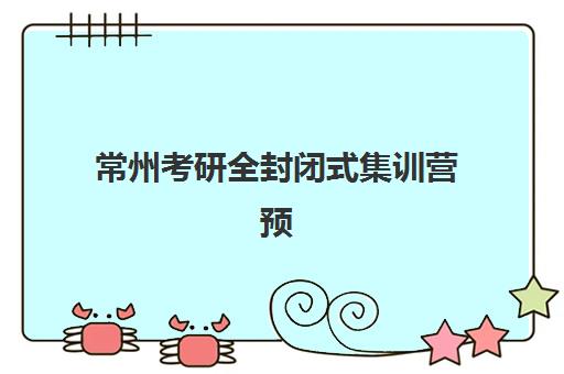 常州考研全封闭式集训营预报名费用多少钱？2025年最新价格明细、省钱技巧与科学择校全指南