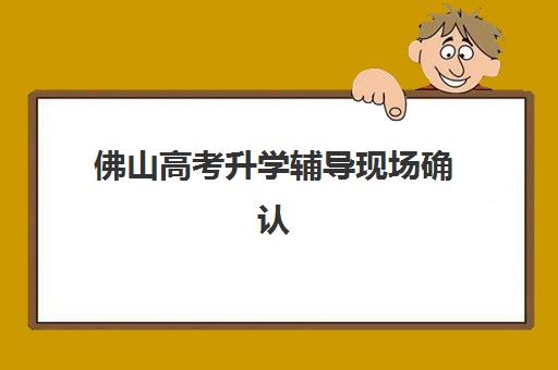 佛山高考升学辅导现场确认需要什么材料?2025年最新材料清单、办理流程与常见问题全解析 佛山高考升学辅导现场确认需要什么材料?2025年最新材料清单、办理流程与常见问题全解析