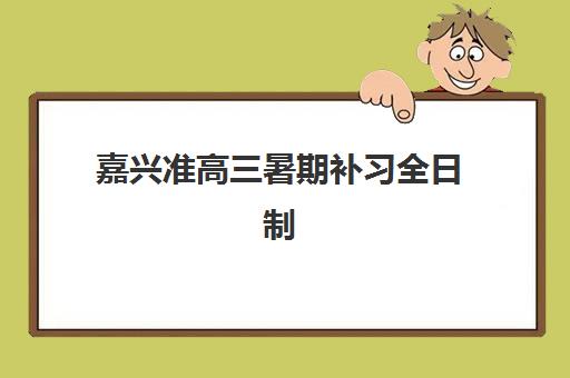 嘉兴准高三暑期补习全日制辅导机构排行榜有哪些？2023年Top5榜单解析与择校指南