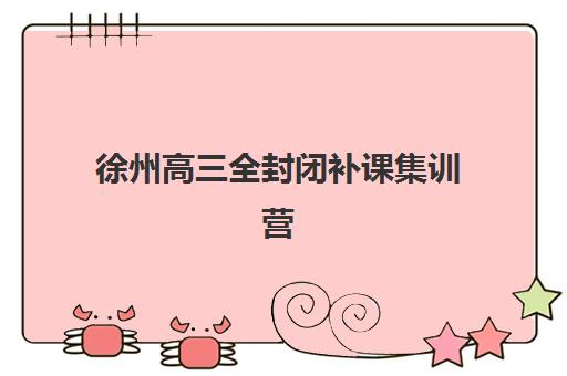 徐州高三全封闭补课集训营排名一览表最新如何查询？2025年最新榜单、择校标准与成功案例全解析