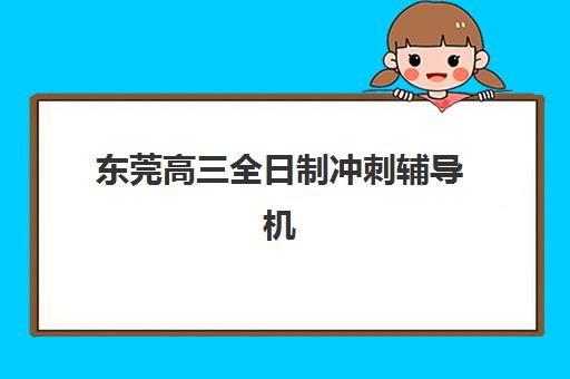 东莞高三全日制冲刺辅导机构2025年报名情况如何？最新报名时间、流程详解与机构选择全指南