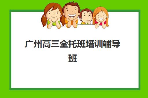 广州高三全托班培训辅导班有哪些机构好？2025年最新排名、择校指南与成功经验深度解析