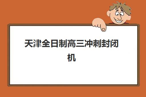 天津全日制高三冲刺封闭机构哪家好？2025年最新实力排名、各校特色解析与科学择校指南