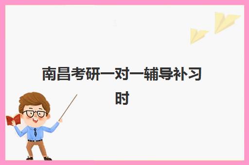 南昌考研一对一辅导补习时间2025具体时间如何安排？最新各校课程表、时间节点解析与科学备考全指南