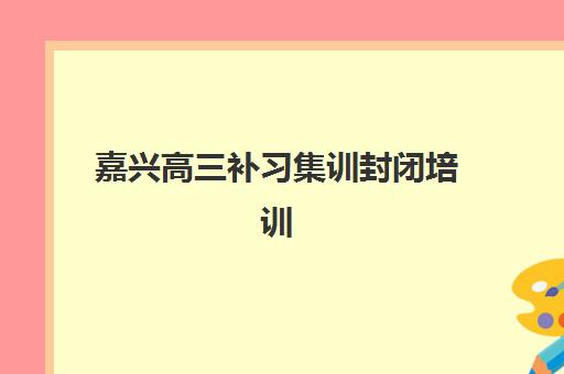 嘉兴高三补习集训封闭培训机构寄宿基地电话如何查询？2025年最新联系方式、机构特色与择校全指南