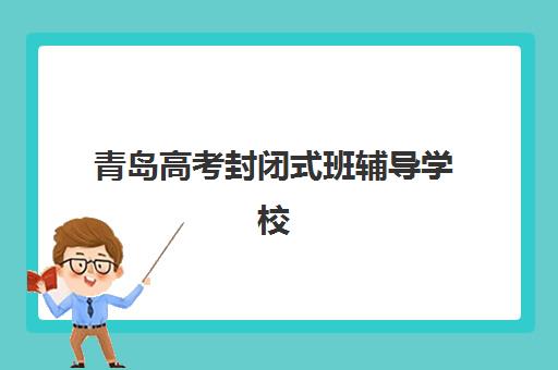 青岛高考封闭式班辅导学校哪家好一点？2025年最新排名、择校指南与成功案例深度解析