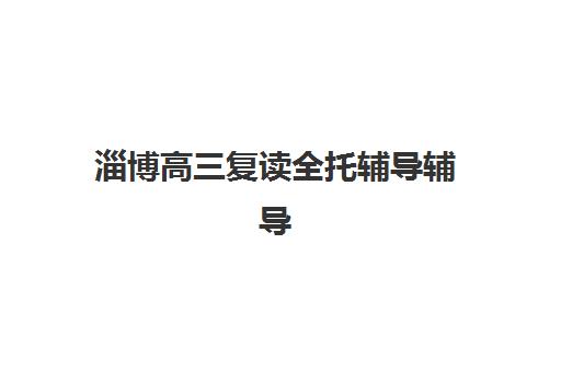 淄博高三复读全托辅导辅导班排名一览表如何查询？2025年最新权威榜单、科学择校步骤与成功案例全解析