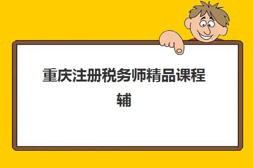 重庆注册税务师精品课程辅导班有哪些机构可以报？2025年最新十大机构排名、课程特色与择校全攻略