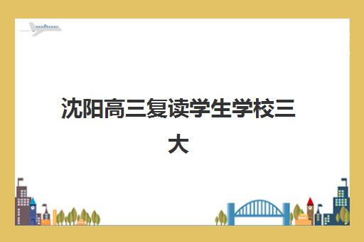 沈阳高三复读学生学校三大公办机构特色对比如何选择？2025年权威解析与择校指南