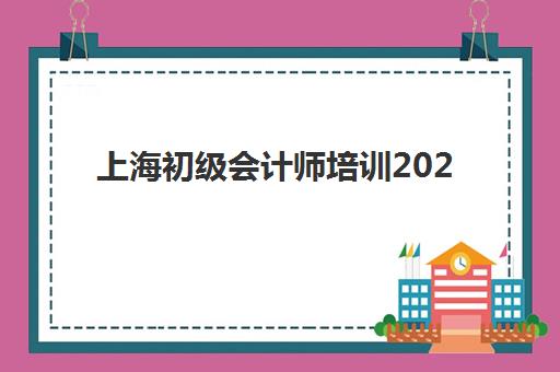 上海初级会计师培训2025年时间公布如何查询？最新报名日程、考试安排与备考全攻略