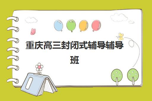 重庆高三封闭式辅导辅导班排名一览表如何参考？2025年十大机构实力对比与科学择校指南