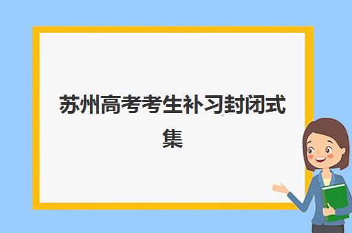 苏州高考考生补习封闭式集训营有哪些机构?2025年最新顶尖机构名单与个性化择校全攻略 苏州高考考生补习封闭式集训营有哪些机构?2025年最新顶尖机构名单与个性化择校全攻略