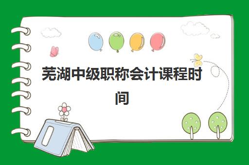 芜湖中级职称会计课程时间2025年考试时间如何查询？最新考试日程、科目安排与科学备考全攻略