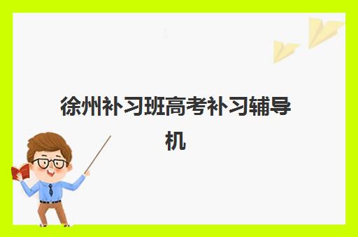 徐州补习班高考补习辅导机构排名前三名是哪几家？2025年权威解析与择校指南