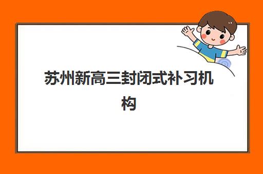 苏州新高三封闭式补习机构2025考试时间表如何安排？最新考试日程、各校备考规划与科学择校全指南