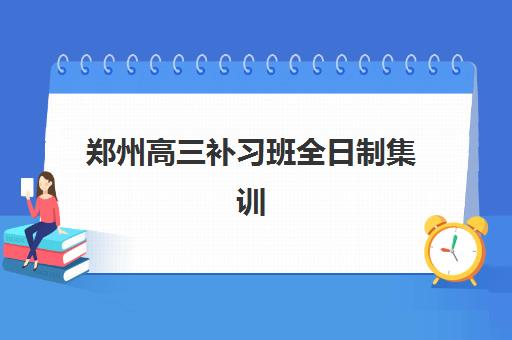 郑州高三补习班全日制集训培训机构哪家好一点？2023年最新排名与择校指南
