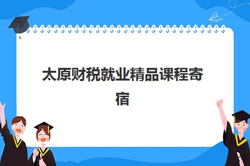 太原财税就业精品课程寄宿中心大概多少钱半年？2025年最新半年费用明细、各机构性价比对比与科学择校全指南