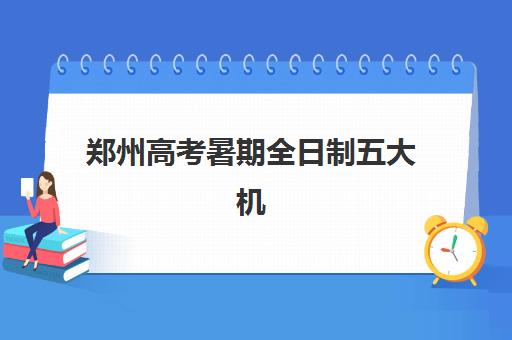 郑州高考暑期全日制五大机构如何选择？2025年最新竞争力排名、特色解析与科学择校全指南