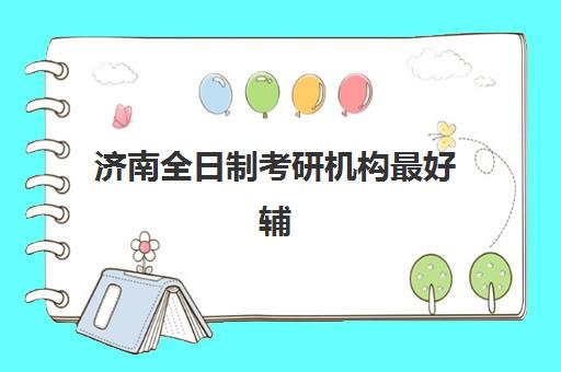 济南全日制考研机构最好辅导学校排名如何查询？2023年最新权威榜单解析、择校标准与成功案例全攻略