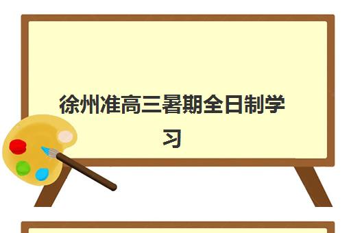 徐州准高三暑期全日制学习班报名2025报名时间表如何查询？最新时间安排与报名指南
