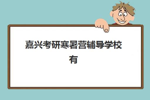 嘉兴考研寒暑营辅导学校有哪些学校？2025年最新排名、课程特色与选择指南全解析