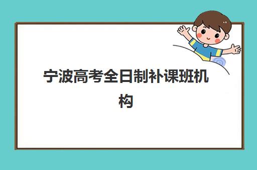 宁波高考全日制补课班机构排行榜前十名有哪些？2025年最新权威榜单、择校指南与备考全攻略