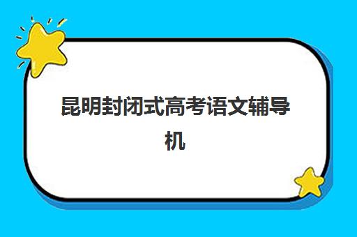 昆明封闭式高考语文辅导机构哪家好一点？2025年最新排名、择校指南与提分策略解析