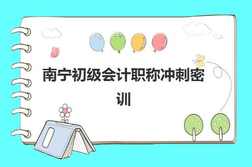 南宁初级会计职称冲刺密训营辅导班有哪些机构可以报？2025年最新权威榜单与科学择校全攻略