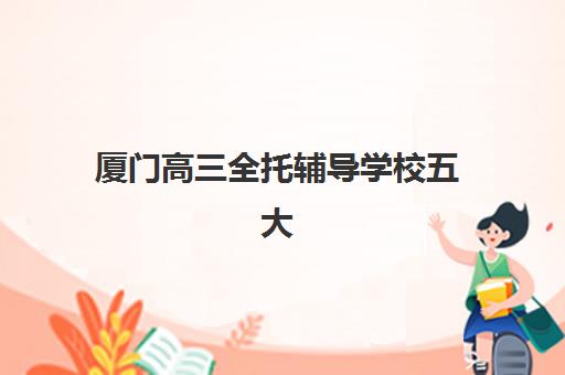 厦门高三全托辅导学校五大机构竞争力报告如何查询？2025年最新权威排名解析与科学择校全指南
