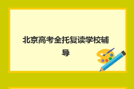 北京高考全托复读学校辅导机构那家比较好？2025年最新权威Top5榜单、各校特色深度解析与科学择校全指南