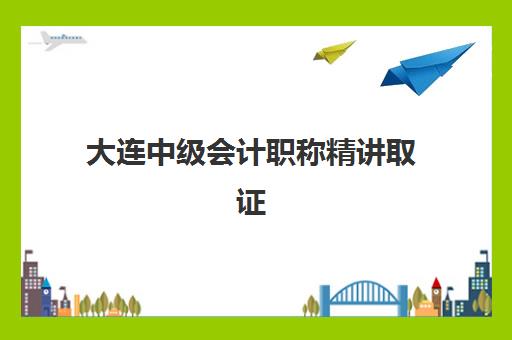 大连中级会计职称精讲取证课程时间2025年具体时间