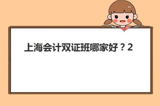 上海会计双证班哪家好？2025年精品课程培训机构对比与择校指南
