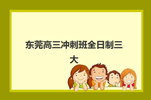 东莞高三冲刺班全日制三大公办机构特色对比如何选择？2025年最新课程体系、师资力量与提分效果全解析