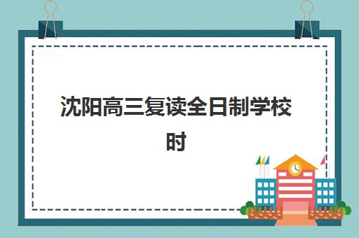 沈阳高三复读全日制学校时间2025年公布如何查询？最新时间表与备考规划指南