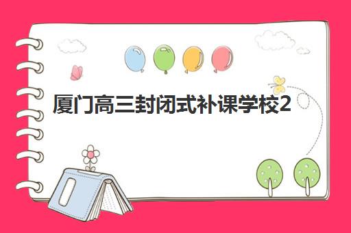 厦门高三封闭式补课学校2025辅导班哪儿最好？最新排名、择校策略与成功案例深度解析