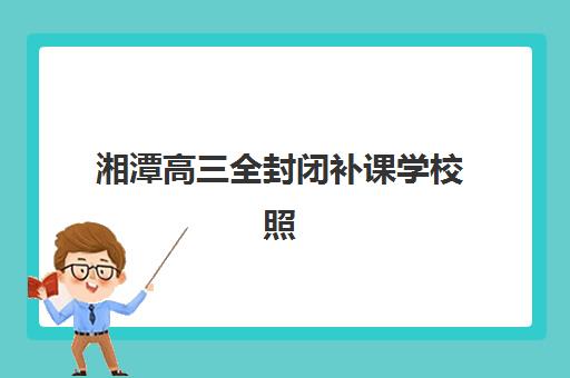 湘潭高三全封闭补课学校照片要求是什么样的？2025年最新规格标准、常见问题避坑指南与实操步骤详解