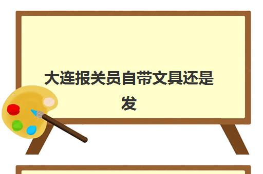 大连报关员自带文具还是发文具？2025年考试文具政策详解、必备清单与考前准备全指南