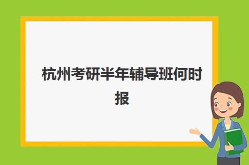 杭州考研半年辅导班何时报名？2025报名时间与择班全攻略