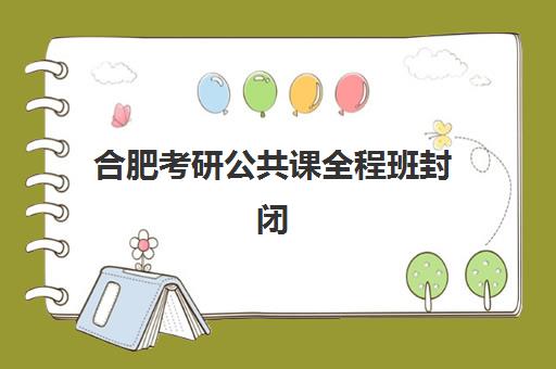 合肥考研公共课全程班封闭式集训营地址如何查询最准确？2025年最新机构地址大全、选择技巧与实地考察全攻略