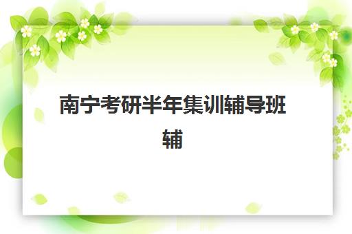 南宁考研半年集训辅导班辅导培训机构有哪些地方？2025年全城校区分布图、择校指南与实地考察全攻略