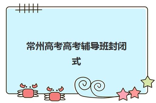常州高考高考辅导班封闭式集训营有哪些地方？2025年十大集训营地址、排名与择校指南