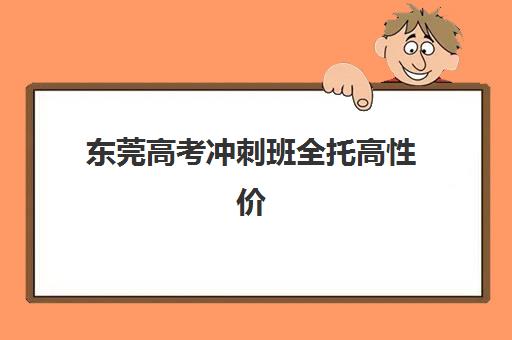 东莞高考冲刺班全托高性价比公办机构TOP5如何选择？2025年最新权威榜单、择校策略与成功案例全解析