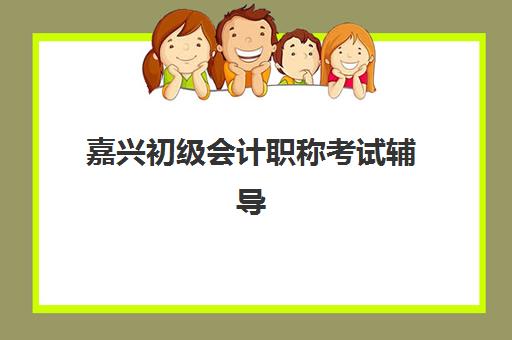 嘉兴初级会计职称考试辅导课程集训营排名前十的学校如何选择？2025年最新榜单与择校指南全解析