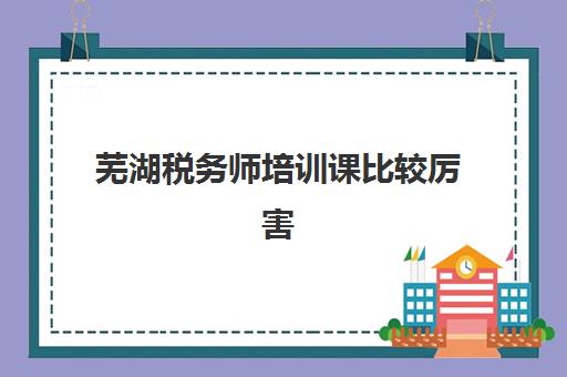 芜湖税务师培训课比较厉害的培训机构数学老师如何选？2025年师资对比、课程特色与备考全指南