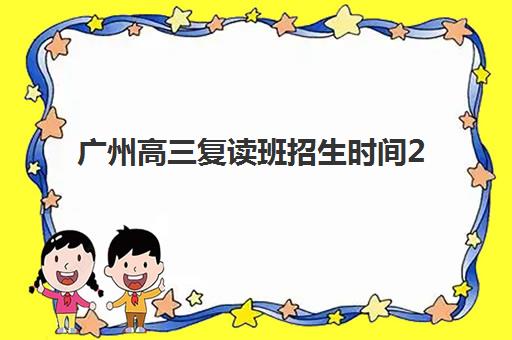 广州高三复读班招生时间2025具体时间如何查询？最新各校时间表与成功报名全攻略