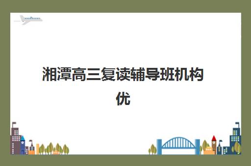湘潭高三复读辅导班机构优质机构TOP5推荐如何选择？2025年最新排名详情、各校特色解析与择校全指南